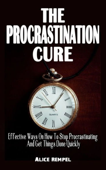 THE PROCRASTINATION CURE: Effective Ways On How To Stop Procrastinating And Get Things Done Quickly - Develop Mental Models And Learn Problem Solving To Take Better Decision