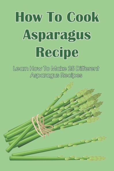 How To Cook Asparagus Recipe: Learn How To Make 25 Different Asparagus Recipes: Asparagus Recipes For Soups