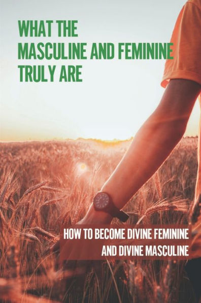 What The Masculine And Feminine Truly Are: How To Become Divine Feminine And Divine Masculine: The Masculine And Feminine