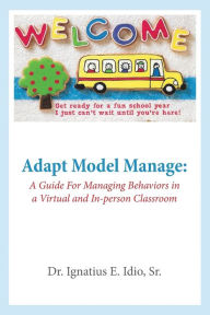 Title: Adapt Model Manage: A Guide for Managing Behaviors in a Virtual and In-person Classroom:, Author: Dr. Ignatius E Idio Sr.