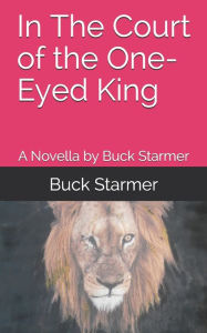 Title: In The Court of the One-Eyed King: A Novella by Buck Starmer, Author: Buck Starmer