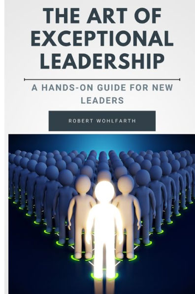 The Art of Exceptional Leadership: A Hands On Guide for New Leaders