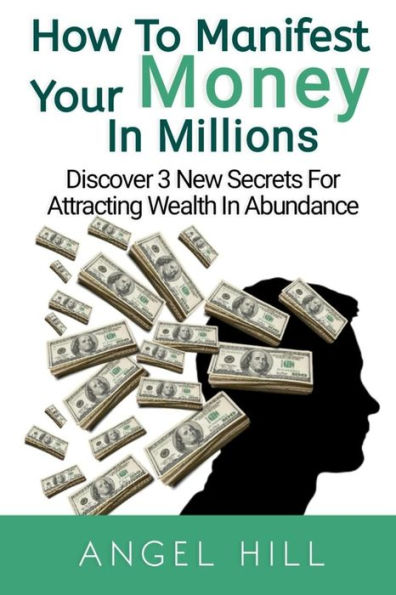 How To Manifest Your Money In Millions: Discover 3 New Secrets For Attracting Wealth In Abundance