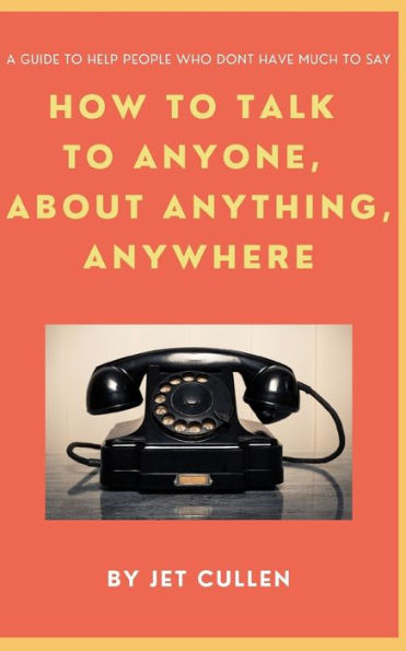 HOW TO TALK TO ANYONE, ABOUT ANYTHING, ANYWHERE: A guide to help people who don't have much to say.