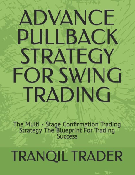 Advance Pullback Strategy for Swing Trading: The Multi - Stage Confirmation Trading Strategy The Blueprint For Trading Success