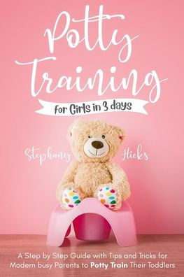Potty Training for Girls in 3 days: A Step-by-Step Guide with Tips and Tricks for Modern Busy Parents to Potty-Train Their Toddlers