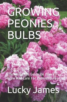 GROWING PEONIES BULBS: The Gardeners Guide On How To Grow And Care For Peonies Bulbs