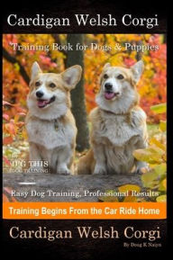 Title: Cardigan Welsh Corgi Training Book for Dogs & Puppies By D!G THIS DOG Training, Easy Dog Training, Professional Results, Training Begins from the Car Ride Home, Cardigan Welsh Corgi, Author: Doug K Naiyn