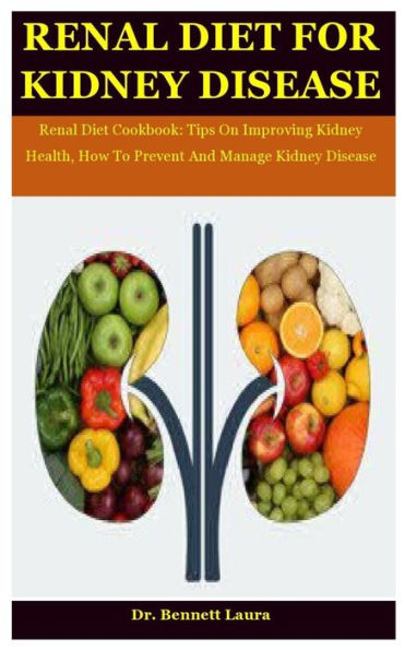Renal Diet For Kidney Disease: Renal Diet Cookbook: Tips On Improving Kidney Health, How To Prevent And Manage Kidney Disease