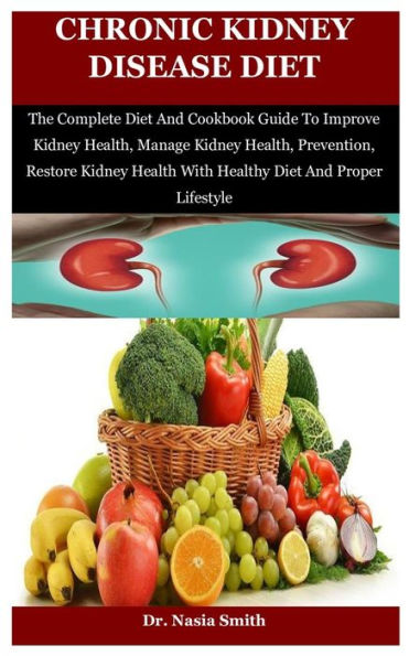 Chronic Kidney Disease Diet: The Complete Diet And Cookbook Guide To Improve Kidney Health, Manage Kidney Health, Prevention, Restore Kidney Health With Healthy Diet And Proper Lifestyle