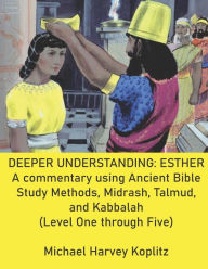 Title: DEEPER UNDERSTANDING: ESTHER : A commentary using Ancient Bible Study Methods, Midrash, Talmud, and Kabbalah (Level One through Five), Author: Michael Harvey Koplitz