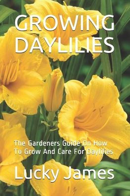 GROWING DAYLILIES: The Gardeners Guide On How To Grow And Care For Daylilies