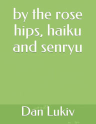 Title: by the rose hips, haiku and senryu, Author: Dan Lukiv