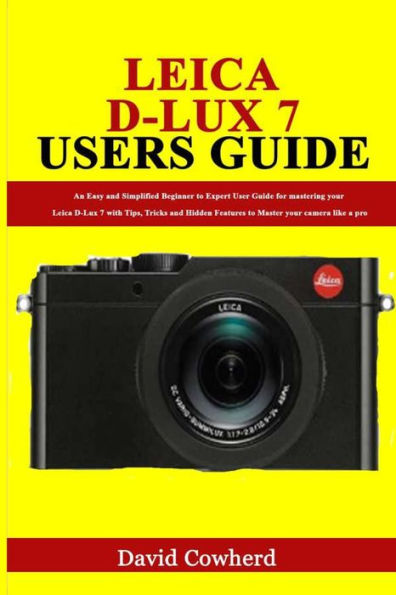 Leica D-Lux 7 Users Guide: An Easy and Simplified Beginner to Expert User Guide for mastering your Leica D-Lux 7 with Tips, Tricks and Hidden Features to Master your camera like a pro