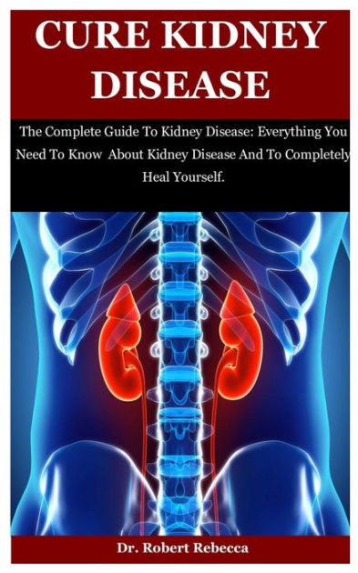 Cure Kidney Disease: The Complete Guide To Kidney Disease: Everything ...