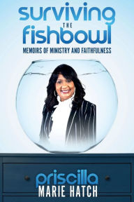 Title: Surviving The Fishbowl: Memoirs of Ministry and Faithfulness, Author: Priscilla Marie Hatch