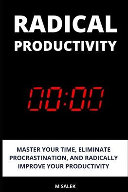 Radical Productivity: Master Your Time, Eliminate Procrastination, and Radically Improve Productivity