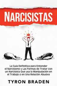 Title: Narcisistas: La guía definitiva para entender el narcisismo y las formas de tratar con un narcisista que usa la manipulación en el trabajo o en una relación abusiva, Author: Tyron Braden