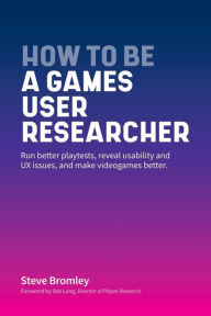 Title: How To Be A Games User Researcher: Run better playtests, reveal usability and UX issues, and make videogames better, Author: Steve Bromley