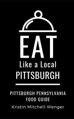 Eat Like a Local- Pittsburgh: Pittsburgh Pennsylvania Food Guide