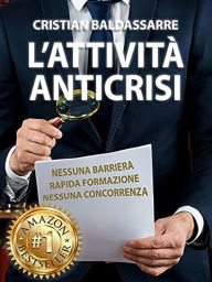 Title: L'Attività Anticrisi: L'Attività Anticrisi: Sistema Per Diventare Un Imprenditore di Successo in un Settore che non conoscerà MAI CRISI in appena 30 GIORNI Grazie al Franchising ed al Marketing a Costo Zero !!, Author: cristian baldassarre