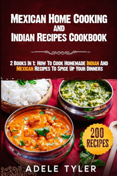 Mexican Home Cooking and Indian Recipes Cookbook: 2 Books In 1: How To Cook Homemade Indian And Mexican Recipes To Spice Up Your Dinners