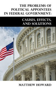 Title: The Problems of Political Appointees in Federal Government: Causes, Effects, and Solutions, Author: Matthew  Howard