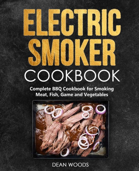 Electric Smoker Cookbook: Complete BBQ Cookbook for Smoking Meat, Fish, Game and Vegetables