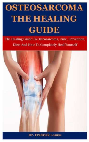 Osteosarcoma The Healing Guide: The Healing Guide To Osteosarcoma, Cure, Prevention, Diets And How To Completely Heal Yourself