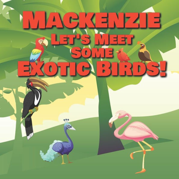 Mackenzie Let's Meet Some Exotic Birds!: Personalized Kids Books with Name - Tropical & Rainforest Birds for Children Ages 1-3