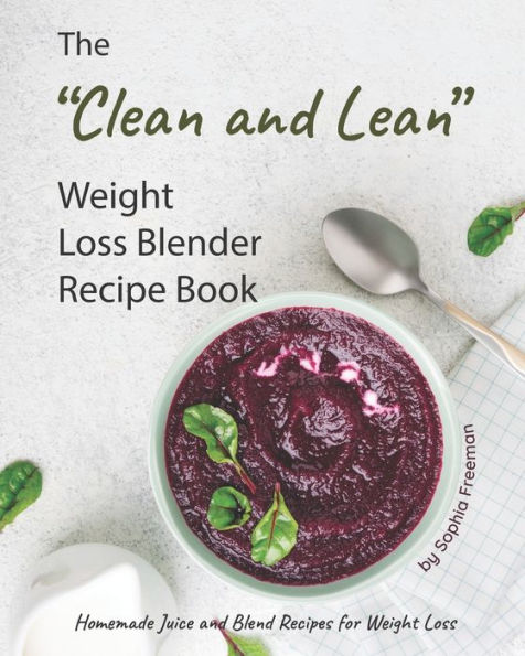 The "Clean and Lean" Weight Loss Blender Recipe Book: Homemade Juice and Blend Recipes for Weight Loss