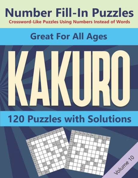 Kakuro Number Fill-In Puzzles Crossword-Like Puzzles Using Numbers Instead of Words: 120 Cross Sums Number Logic Games for Adults and Teens VOLUME 10