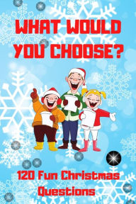 Title: What Would You Choose? 120 Fun Christmas Questions: A Fun Family Activity Book for Boys and Girls Ages 6, 7, 8, 9, 10, 11, and 12 Years Old, Best Christmas Gift!, Author: Happy Mikula Press