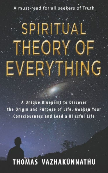 Spiritual Theory of Everything: A Unique Blueprint to Discover the Origin and Purpose of Life, Awaken Your Consciousness and Lead a Blissful Life