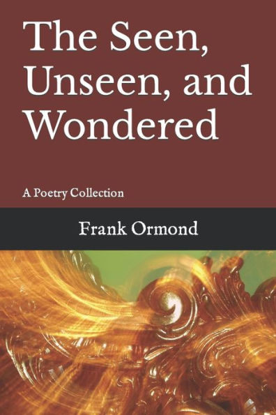 The Seen, Unseen, and Wondered: A Poetry Collection