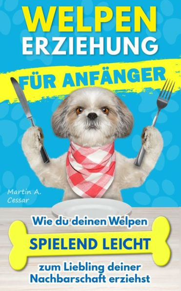 Welpenerziehung für Anfänger: Wie du deinen Welpen spielend leicht zum Liebling deiner Nachbarschaft erziehst [+ BONUS Hundespiele]