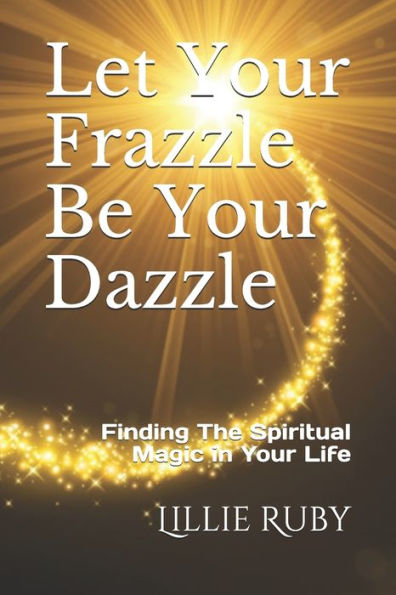 Let Your Frazzle Be Your Dazzle: Finding The Spiritual Magic in Your Life