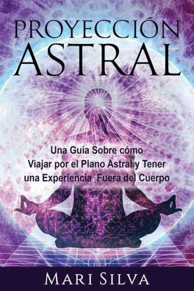 Proyección astral: una guía sobre cómo viajar por el plano astral y tener experiencia fuera del cuerpo