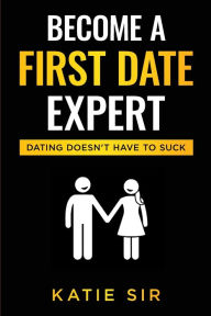 Title: Become A First Date Expert: Dating Doesn't Have To Suck, Author: Katie Sir