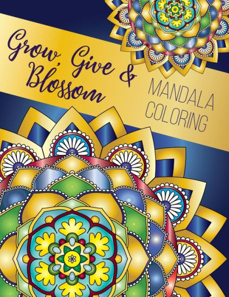 Grow, Give and Blossom - Mandala Coloring Book: Stress Relieving Mandala And Floral Garden Designs for Adults Meditative Relaxation And Mindfulness