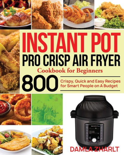 Instant Pot Pro Crisp Air Fryer Cookbook for Beginners: 800 Crispy, Quick and Easy Recipes Smart People on A Budget