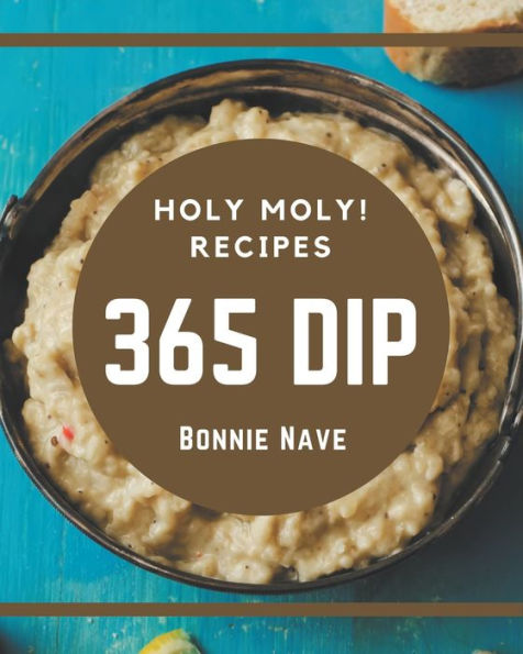 Holy Moly! 365 Dip Recipes: A Dip Cookbook from the Heart!