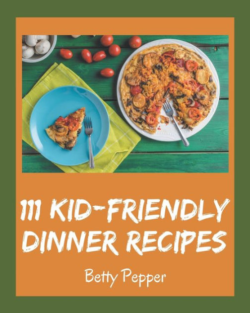 111 Kid-Friendly Dinner Recipes: Best Kid-Friendly Dinner Cookbook for ...