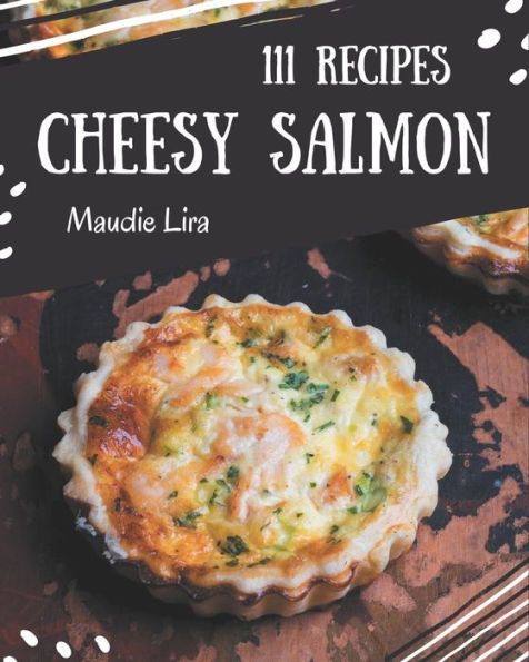 111 Cheesy Salmon Recipes: An Inspiring Cheesy Salmon Cookbook for You