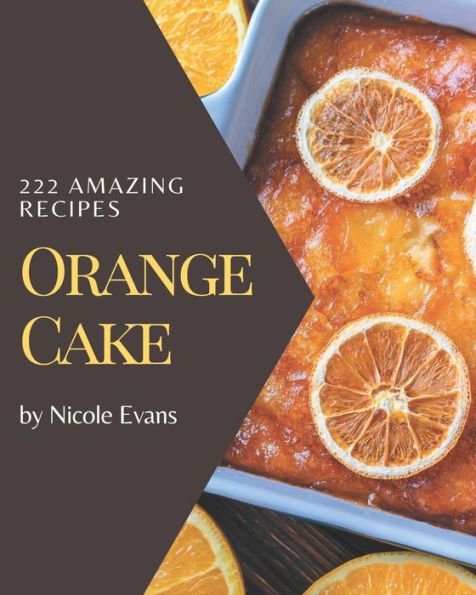 222 Amazing Orange Cake Recipes: Home Cooking Made Easy with Orange Cake Cookbook!