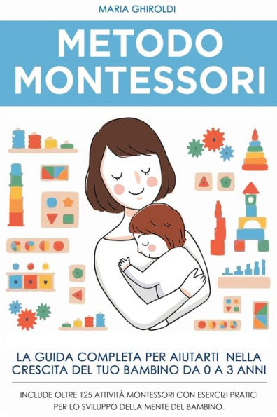 Metodo Montessori: La guida completa per aiutarti nella crescita del tuo bambino da 0 a 3 anni. Include Oltre 125 Attività Montessori con esercizi pratici per lo sviluppo della mente del bambino.