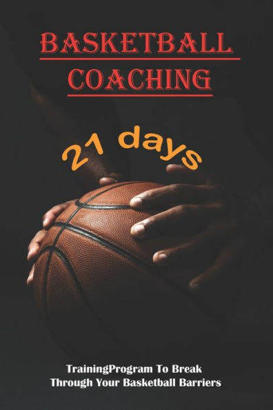 Basketball Coaching_ 21 Day Training Program To Break Through Your Basketball Barriers: How To Be Better At Basketball