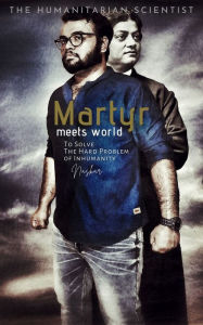 Title: Martyr Meets World: To Solve The Hard Problem of Inhumanity, Author: Abhijit Naskar