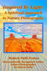 Title: Inspired By Light: A Spiritual Approach to Nature Photography, Author: Robert Patli Frutos