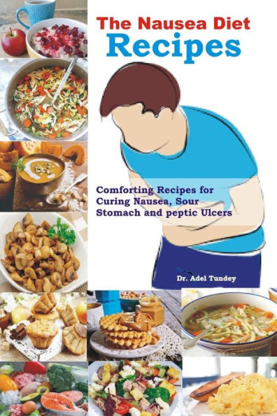 The Nausea Recipes: Comforting Recipes for Curing Nausea, Sour Stomach and Peptic Ulcers